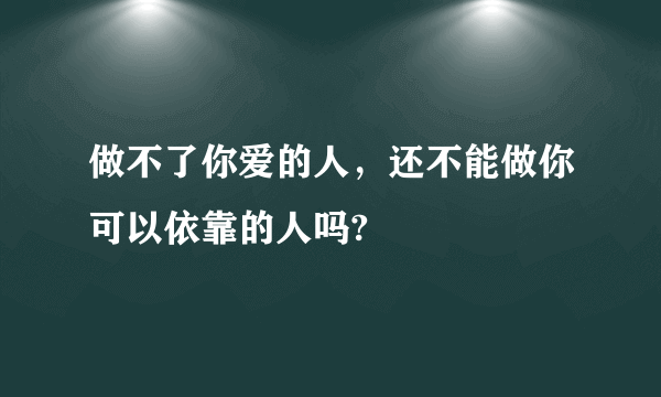 做不了你爱的人，还不能做你可以依靠的人吗?