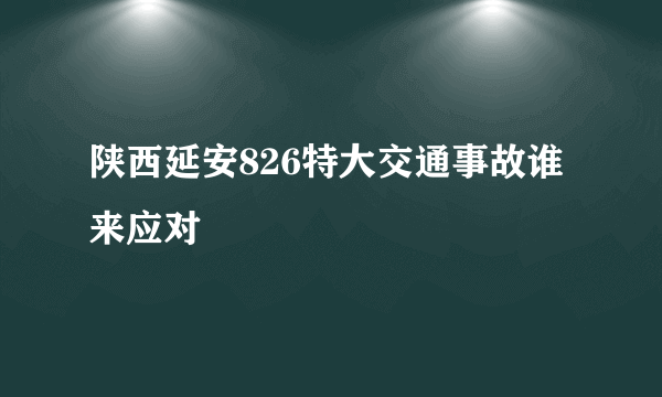 陕西延安826特大交通事故谁来应对