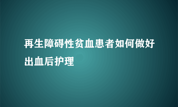 再生障碍性贫血患者如何做好出血后护理