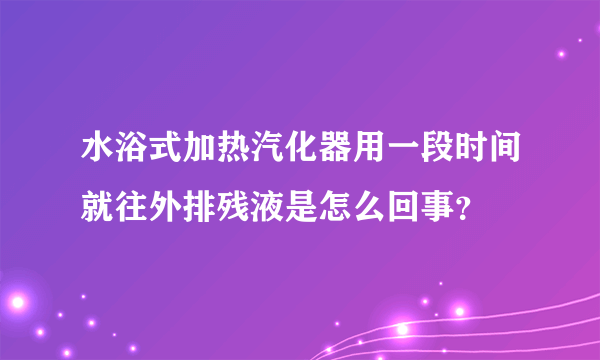 水浴式加热汽化器用一段时间就往外排残液是怎么回事？