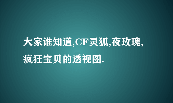 大家谁知道,CF灵狐,夜玫瑰,疯狂宝贝的透视图.