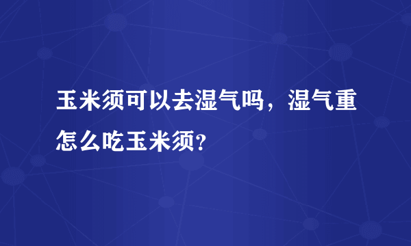 玉米须可以去湿气吗，湿气重怎么吃玉米须？