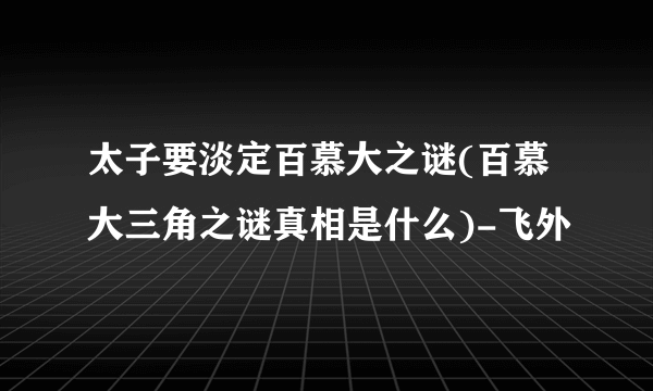 太子要淡定百慕大之谜(百慕大三角之谜真相是什么)-飞外