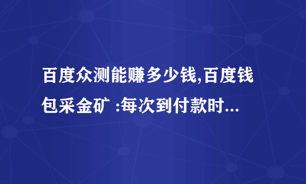 百度众测能赚多少钱,百度钱包采金矿 :每次到付款时会说您已经采矿50次，请休息一下以后付款就不成功，一天都是这样，怎