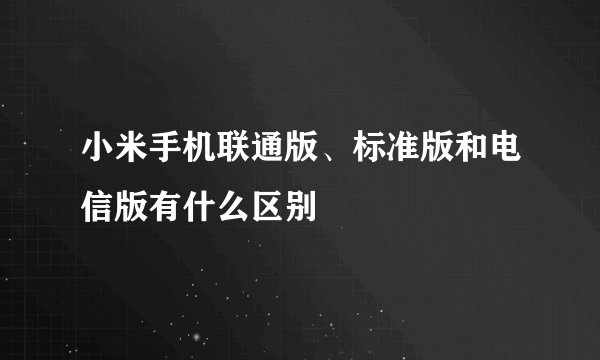 小米手机联通版、标准版和电信版有什么区别