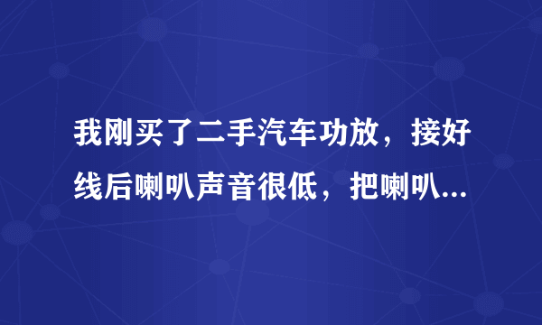 我刚买了二手汽车功放，接好线后喇叭声音很低，把喇叭接到其他功放上面一切正常。