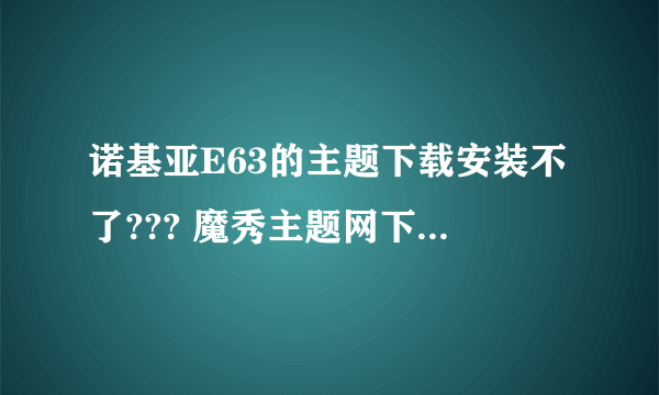 诺基亚E63的主题下载安装不了??? 魔秀主题网下载的 手机上说是证书过期????纠结~