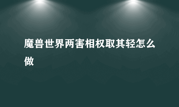 魔兽世界两害相权取其轻怎么做