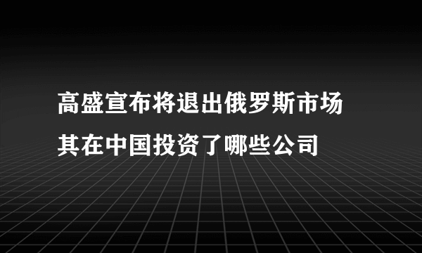 高盛宣布将退出俄罗斯市场 其在中国投资了哪些公司