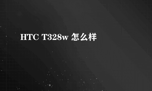 HTC T328w 怎么样