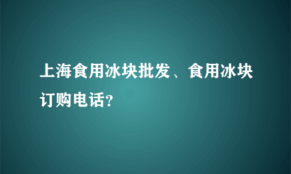 上海食用冰块批发、食用冰块订购电话？