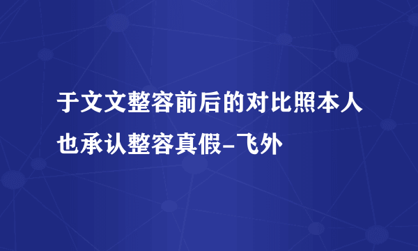 于文文整容前后的对比照本人也承认整容真假-飞外