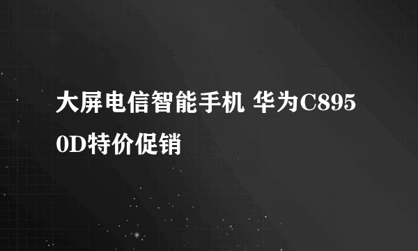 大屏电信智能手机 华为C8950D特价促销