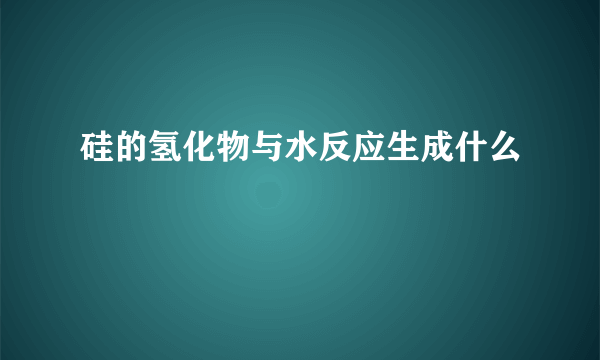 硅的氢化物与水反应生成什么