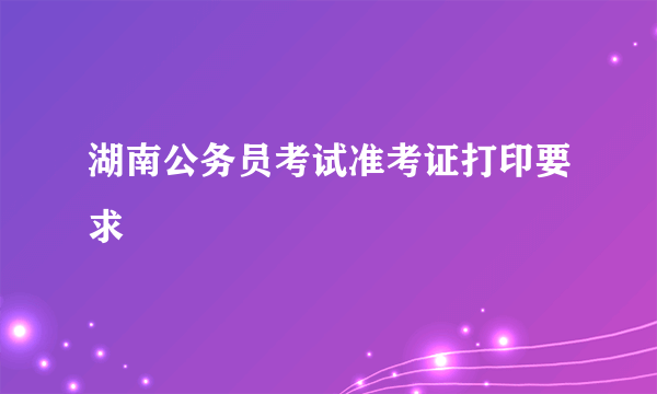 湖南公务员考试准考证打印要求