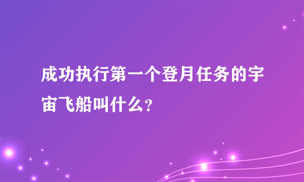 成功执行第一个登月任务的宇宙飞船叫什么？