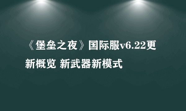 《堡垒之夜》国际服v6.22更新概览 新武器新模式