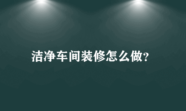 洁净车间装修怎么做？