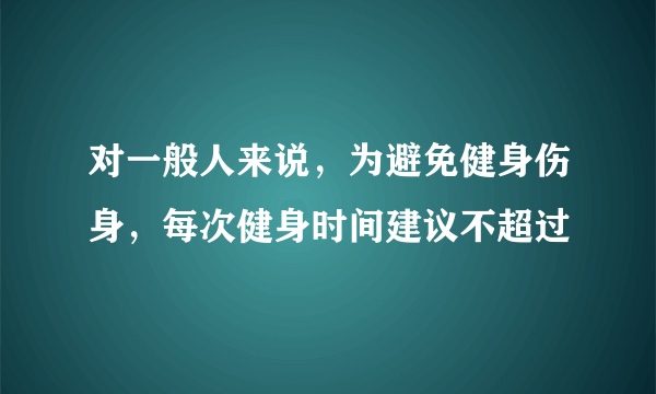 对一般人来说，为避免健身伤身，每次健身时间建议不超过