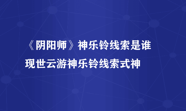 《阴阳师》神乐铃线索是谁 现世云游神乐铃线索式神