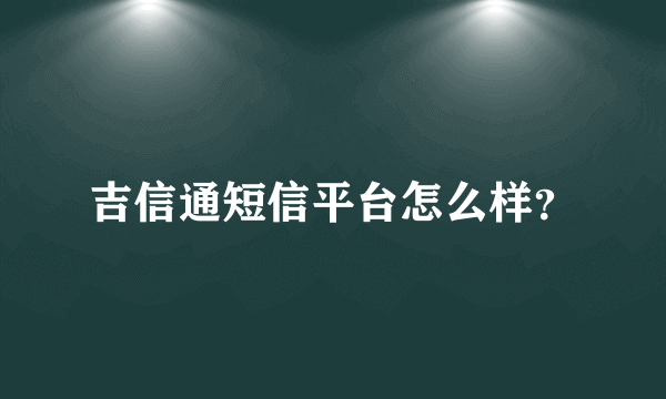 吉信通短信平台怎么样？