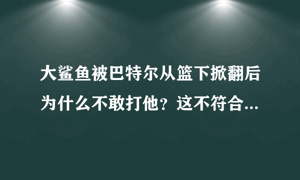 大鲨鱼被巴特尔从篮下掀翻后为什么不敢打他？这不符合大鲨鱼的风格啊 而且大鲨鱼比巴特尔强壮那么多