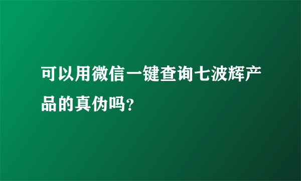 可以用微信一键查询七波辉产品的真伪吗？