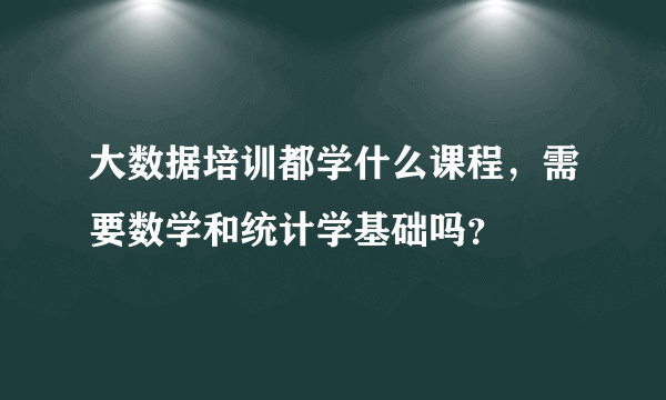 大数据培训都学什么课程，需要数学和统计学基础吗？