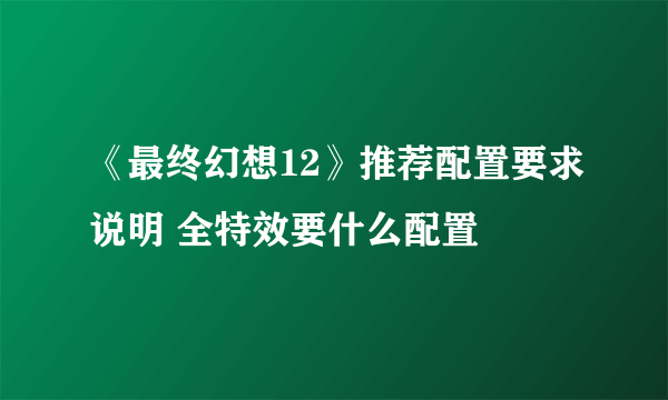 《最终幻想12》推荐配置要求说明 全特效要什么配置