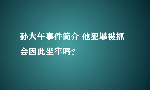 孙大午事件简介 他犯罪被抓会因此坐牢吗？