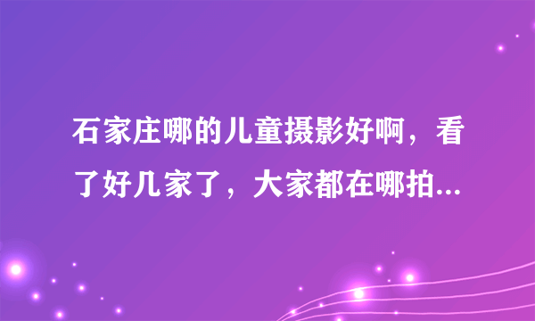 石家庄哪的儿童摄影好啊，看了好几家了，大家都在哪拍的说说呗？