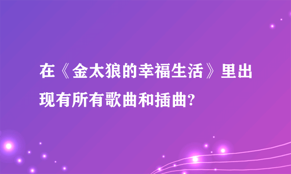 在《金太狼的幸福生活》里出现有所有歌曲和插曲?