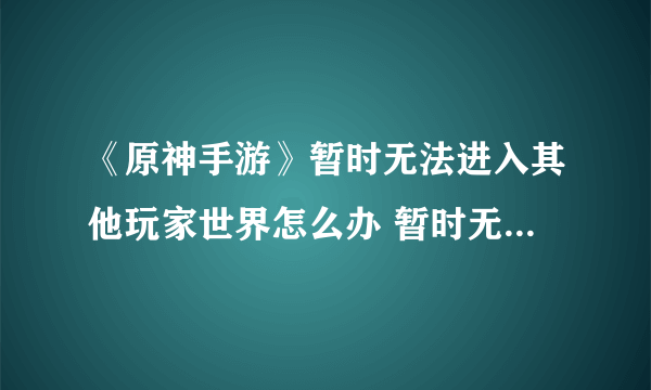 《原神手游》暂时无法进入其他玩家世界怎么办 暂时无法进入其他玩家世界解决方法