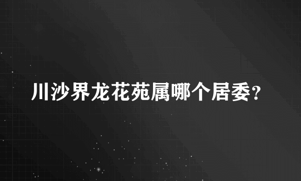 川沙界龙花苑属哪个居委？