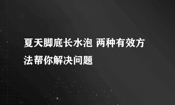 夏天脚底长水泡 两种有效方法帮你解决问题