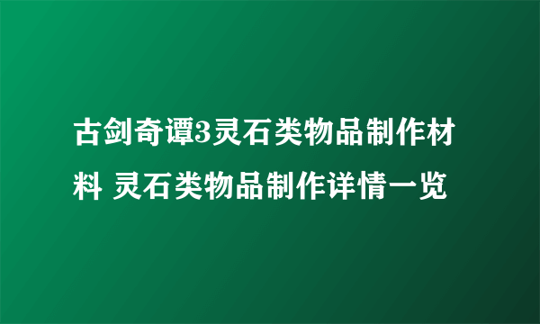 古剑奇谭3灵石类物品制作材料 灵石类物品制作详情一览