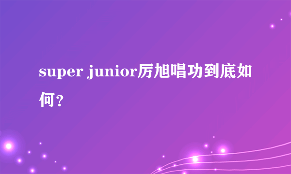 super junior厉旭唱功到底如何？