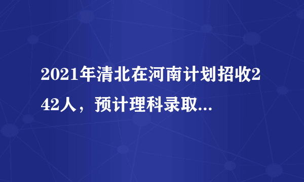 2021年清北在河南计划招收242人，预计理科录取线在698分以上