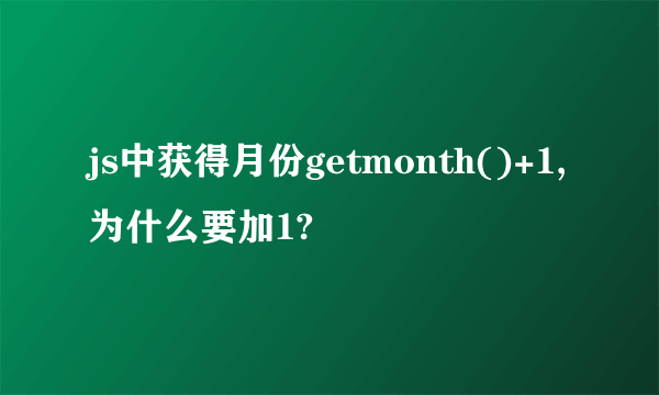 js中获得月份getmonth()+1,为什么要加1?