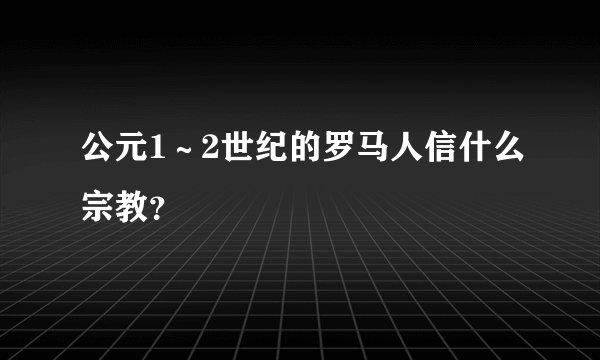 公元1～2世纪的罗马人信什么宗教？