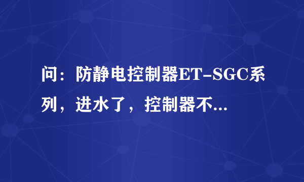 问：防静电控制器ET-SGC系列，进水了，控制器不响了，该怎么查问题，怎么？