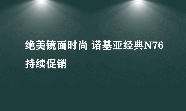 绝美镜面时尚 诺基亚经典N76持续促销