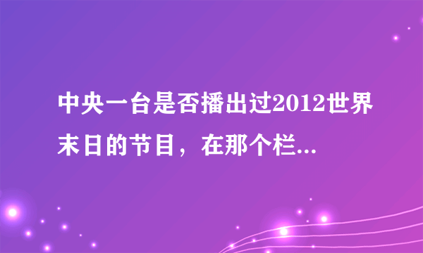 中央一台是否播出过2012世界末日的节目，在那个栏目，怎样观看回访！！谢谢