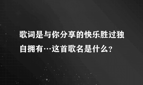 歌词是与你分享的快乐胜过独自拥有…这首歌名是什么？