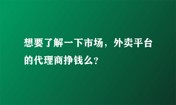 想要了解一下市场，外卖平台的代理商挣钱么？