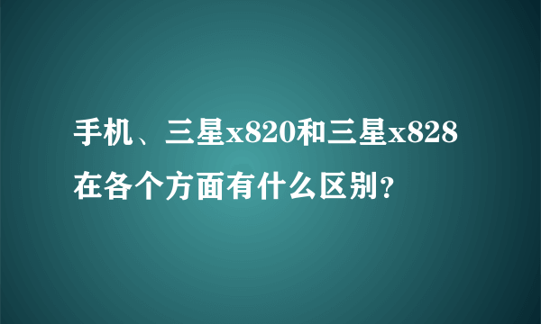 手机、三星x820和三星x828在各个方面有什么区别？