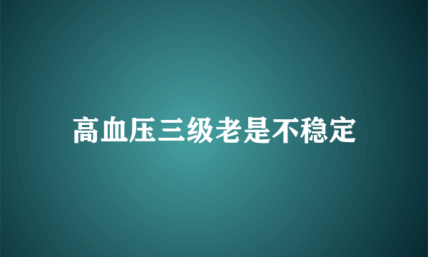 高血压三级老是不稳定