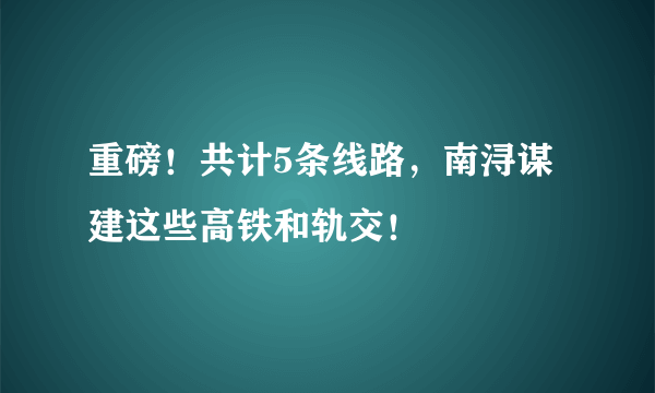 重磅！共计5条线路，南浔谋建这些高铁和轨交！