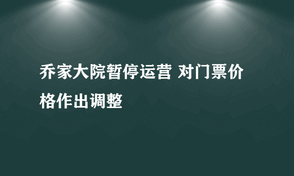 乔家大院暂停运营 对门票价格作出调整