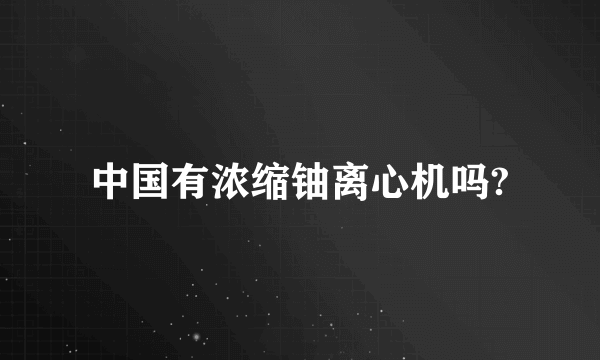 中国有浓缩铀离心机吗?